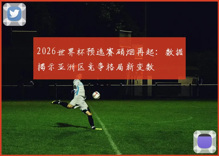 2026世界杯预选赛硝烟再起：数据揭示亚洲区竞争格局新变数