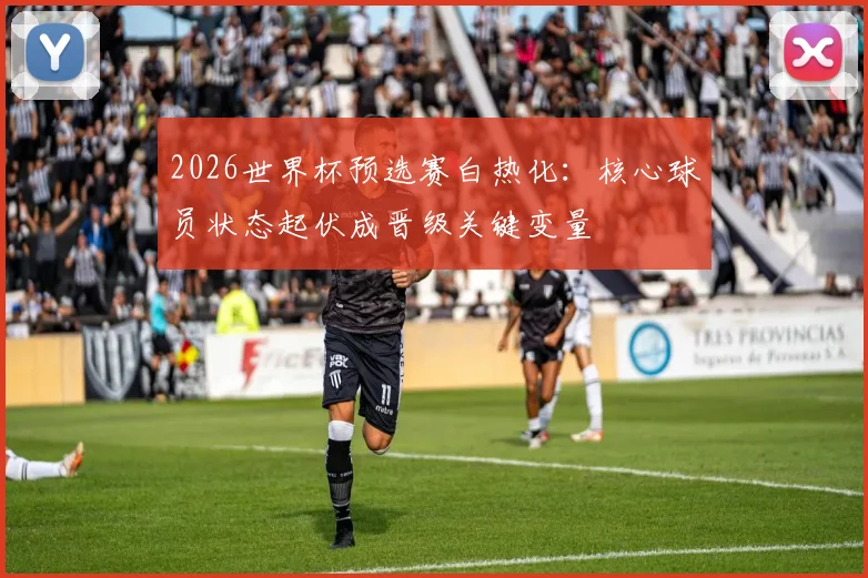 2026世界杯预选赛白热化：核心球员状态起伏成晋级关键变量